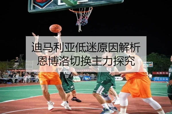 迪马利亚低迷原因解析 恩博洛切换主力探究